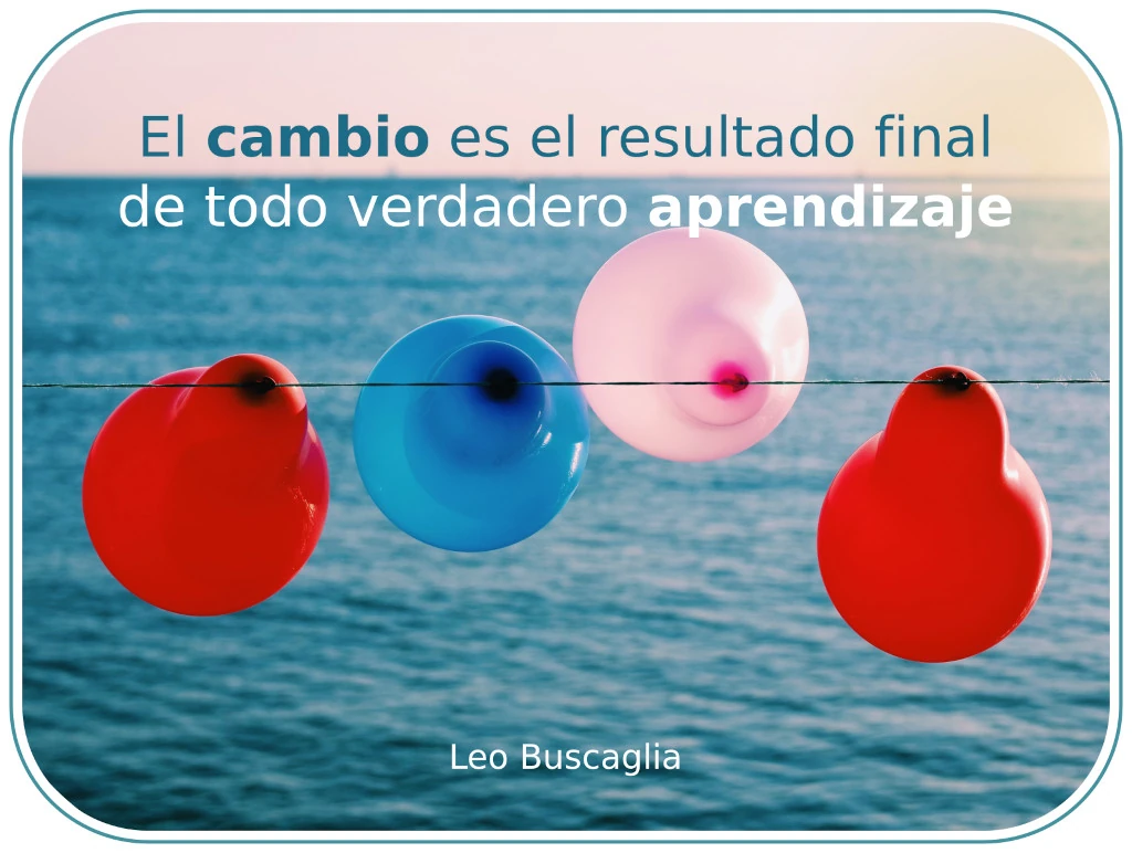 "El cambio es el resultado final de todo verdadero aprendizaje" Leo Buscaglia