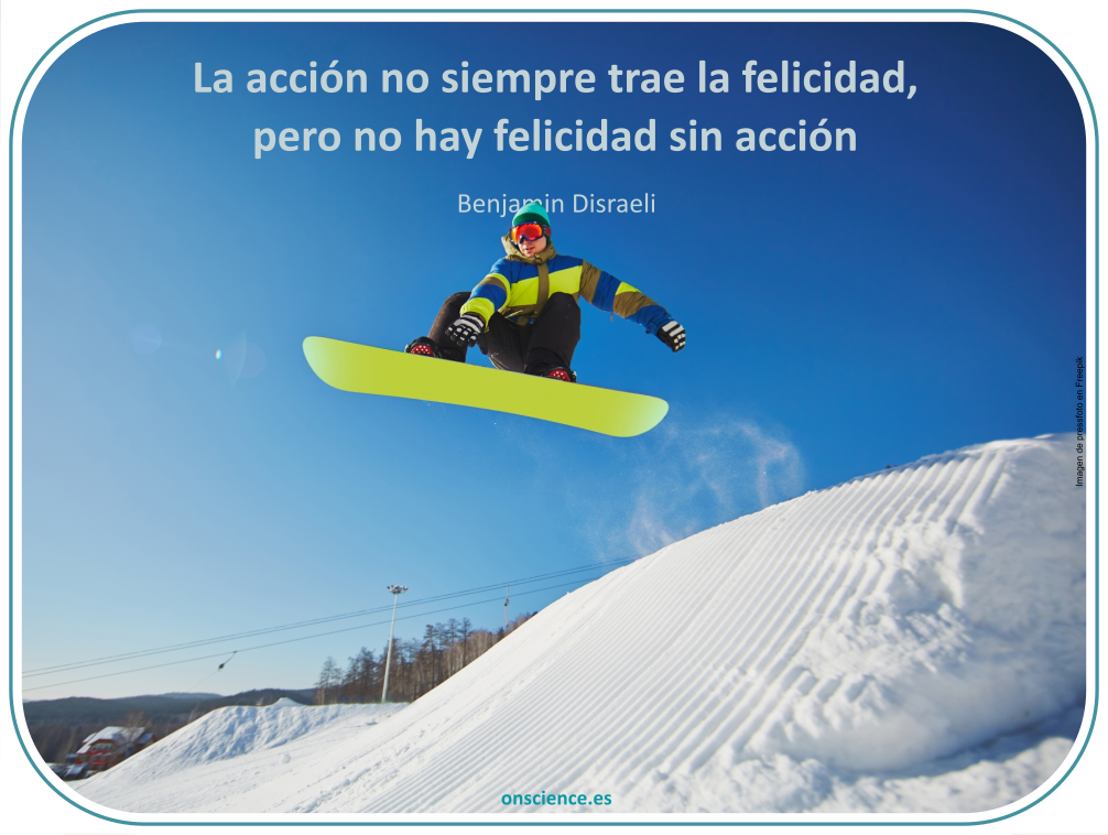 La acción no siempre trae la felicidad, pero no hay felicidad sin acción (Benjamin Disraeli)